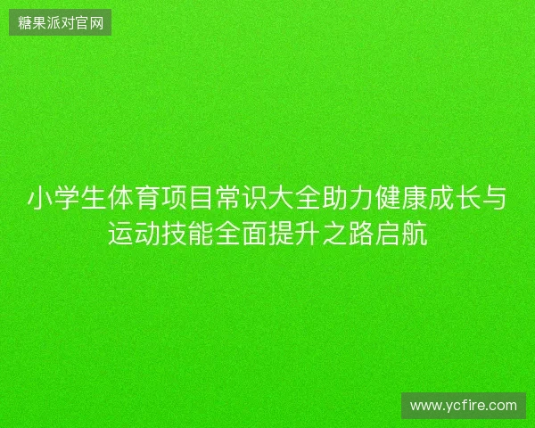 小学生体育项目常识大全助力健康成长与运动技能全面提升之路启航