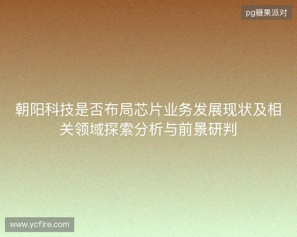 朝阳科技是否布局芯片业务发展现状及相关领域探索分析与前景研判