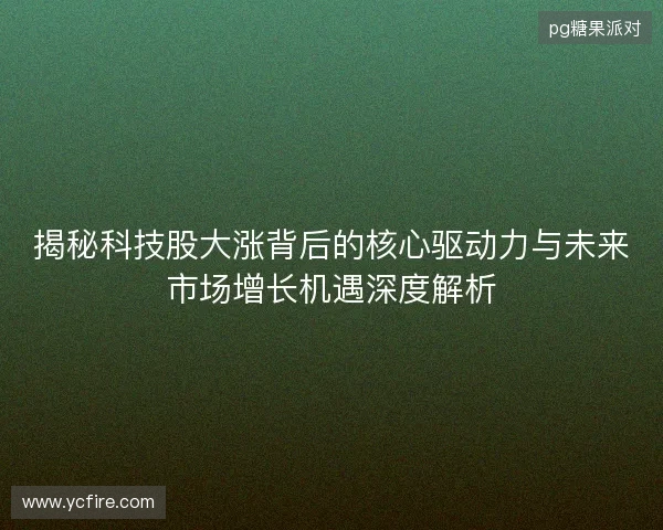 揭秘科技股大涨背后的核心驱动力与未来市场增长机遇深度解析