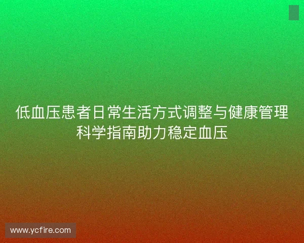 低血压患者日常生活方式调整与健康管理科学指南助力稳定血压 低血压患者日常生活方式调整与健康管理科学指南助力稳定血压