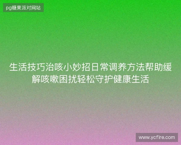 生活技巧治咳小妙招日常调养方法帮助缓解咳嗽困扰轻松守护健康生活 生活技巧治咳小妙招日常调养方法帮助缓解咳嗽困扰轻松守护健康生活