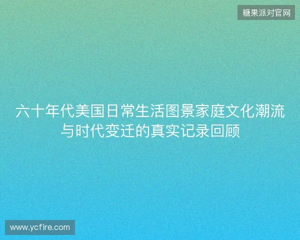 六十年代美国日常生活图景家庭文化潮流与时代变迁的真实记录回顾