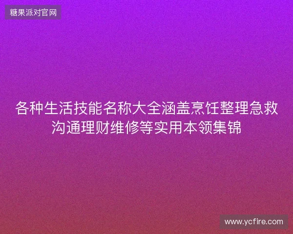 各种生活技能名称大全涵盖烹饪整理急救沟通理财维修等实用本领集锦