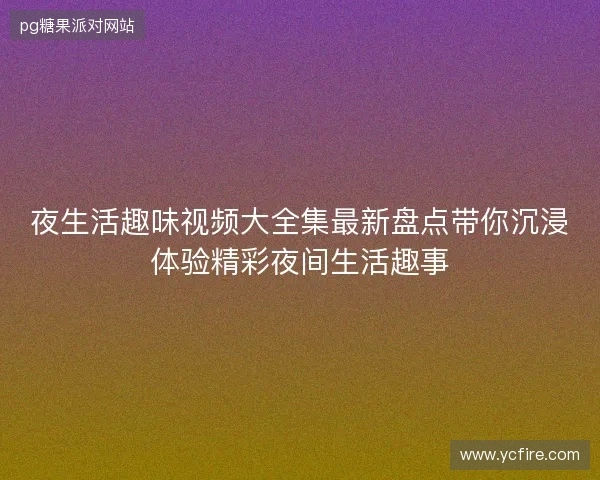 夜生活趣味视频大全集最新盘点带你沉浸体验精彩夜间生活趣事 夜生活趣味视频大全集最新盘点带你沉浸体验精彩夜间生活趣事